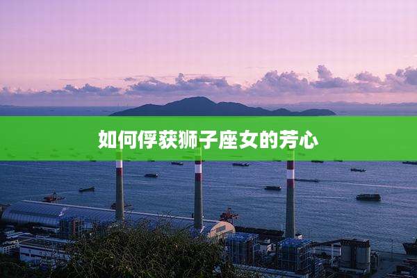如何俘获狮子座女的芳心