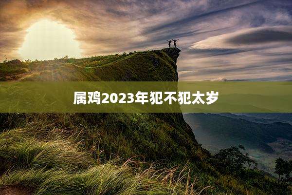 属鸡2023年犯不犯太岁