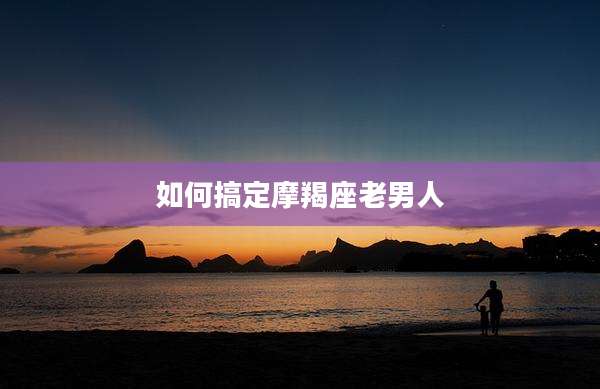 如何搞定摩羯座老男人