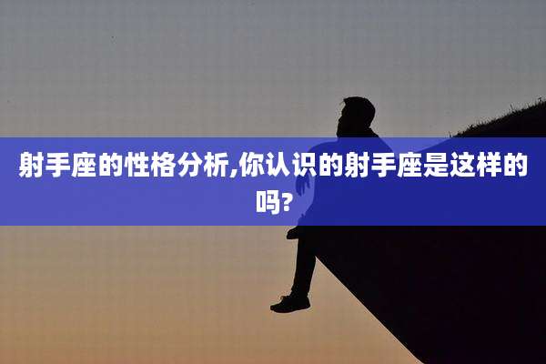 射手座的性格分析,你认识的射手座是这样的吗?