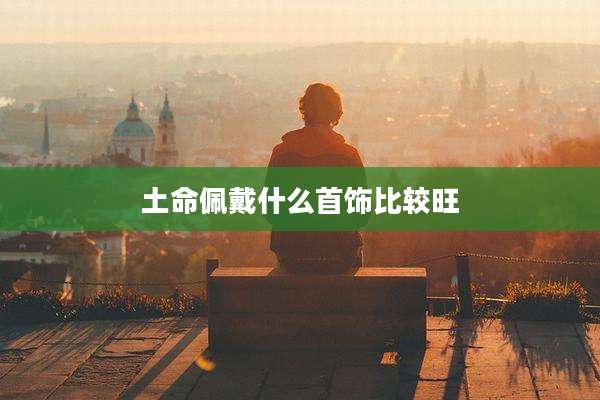 土命佩戴什么首饰比较旺