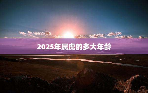 2025年属虎的多大年龄