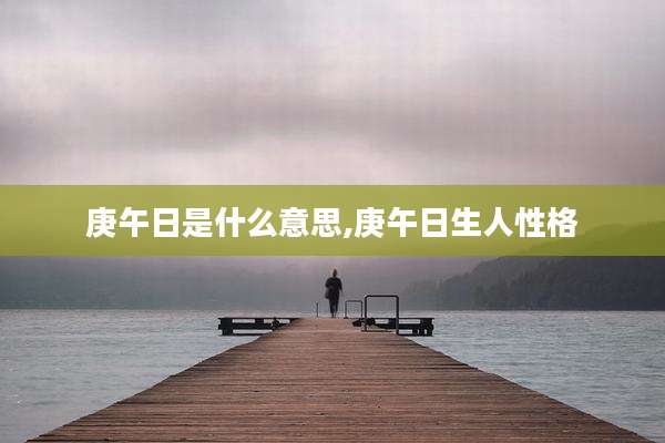 庚午日是什么意思,庚午日生人性格