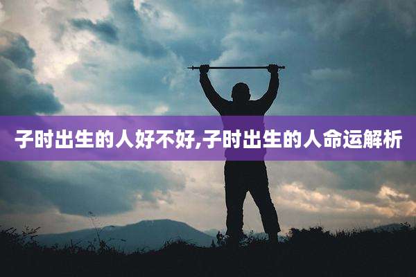 子时出生的人好不好,子时出生的人命运解析
