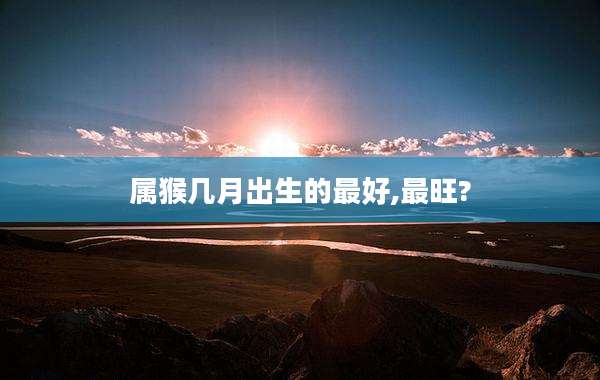 属猴几月出生的最好,最旺?