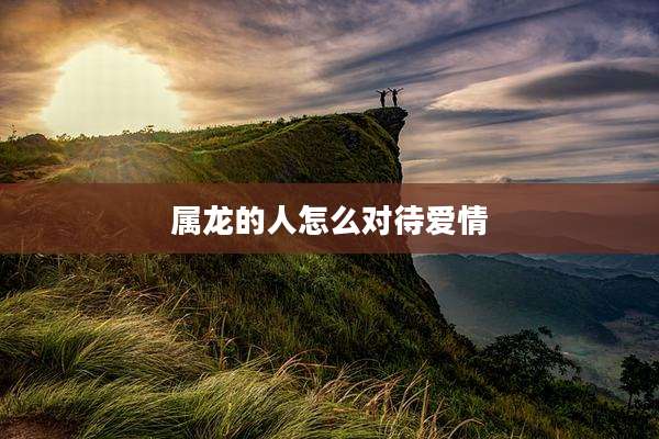 属龙的人怎么对待爱情