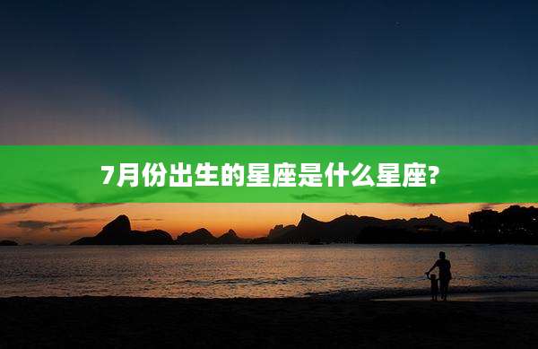 7月份出生的星座是什么星座?