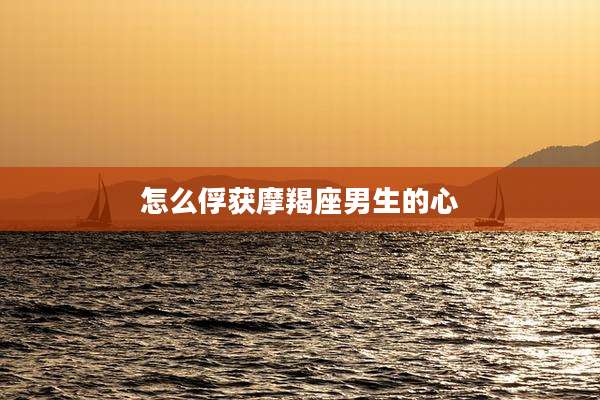 怎么俘获摩羯座男生的心