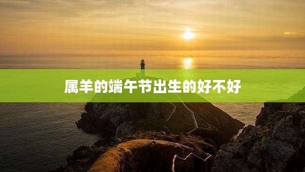 属羊的端午节出生的好不好
