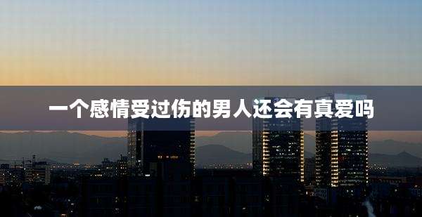 一个感情受过伤的男人还会有真爱吗