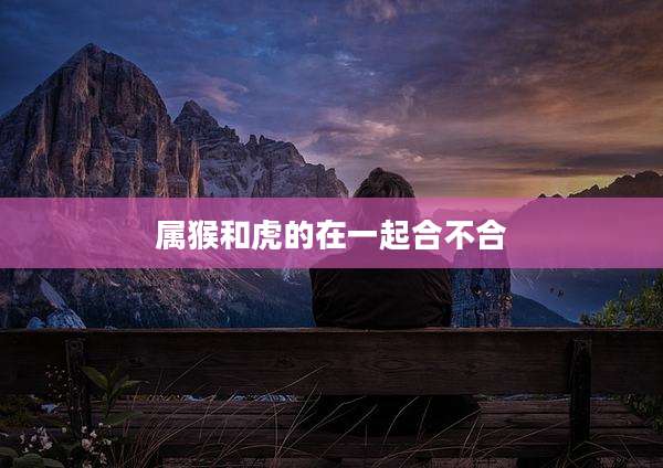 属猴和虎的在一起合不合