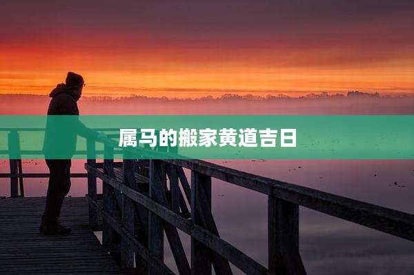 属马的搬家黄道吉日