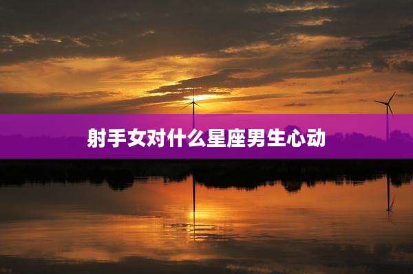 射手女对什么星座男生心动
