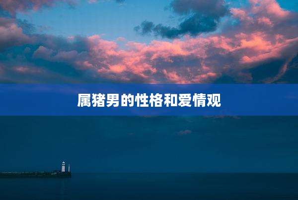 属猪男的性格和爱情观