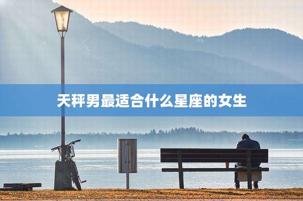 天秤男最适合什么星座的女生