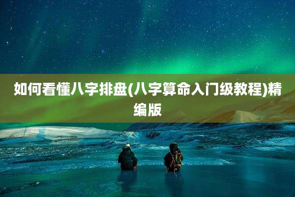 如何看懂八字排盘(八字算命入门级教程)精编版