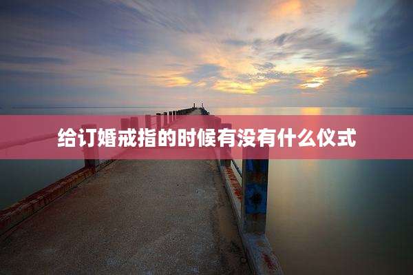 给订婚戒指的时候有没有什么仪式