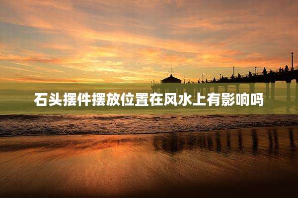 石头摆件摆放位置在风水上有影响吗
