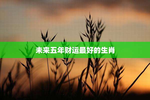 未来五年财运最好的生肖