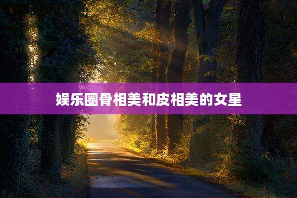 娱乐圈骨相美和皮相美的女星