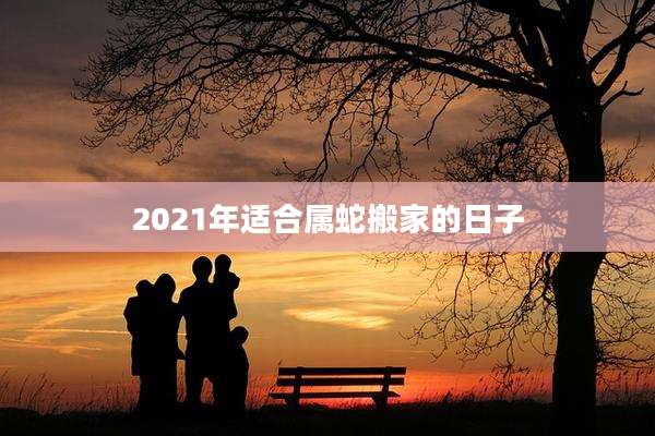 2021年适合属蛇搬家的日子