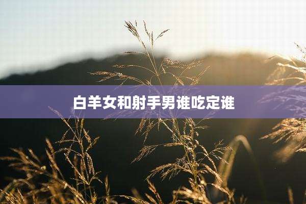 白羊女和射手男谁吃定谁