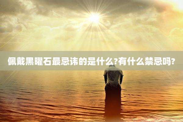佩戴黑曜石最忌讳的是什么?有什么禁忌吗?