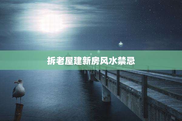 拆老屋建新房风水禁忌