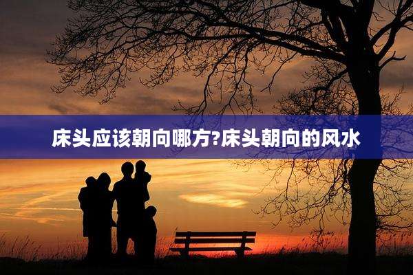 床头应该朝向哪方?床头朝向的风水