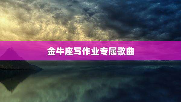 金牛座写作业专属歌曲