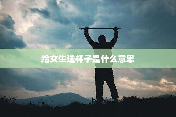 给女生送杯子是什么意思
