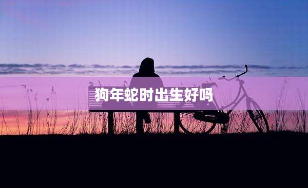 狗年蛇时出生好吗