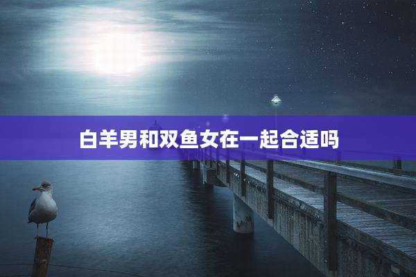 白羊男和双鱼女在一起合适吗