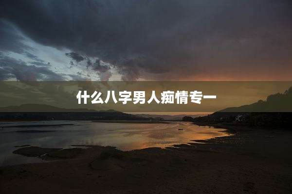 什么八字男人痴情专一