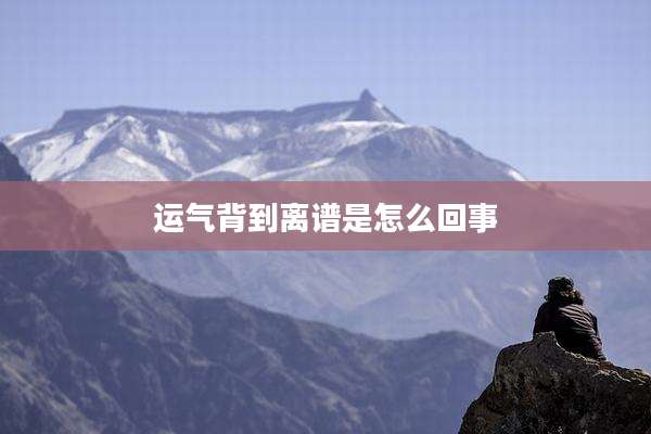 运气背到离谱是怎么回事