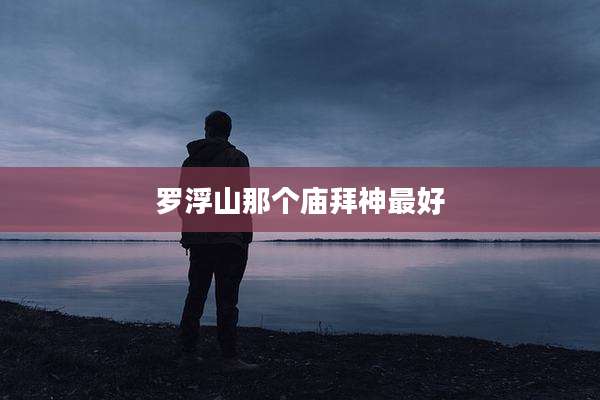 罗浮山那个庙拜神最好