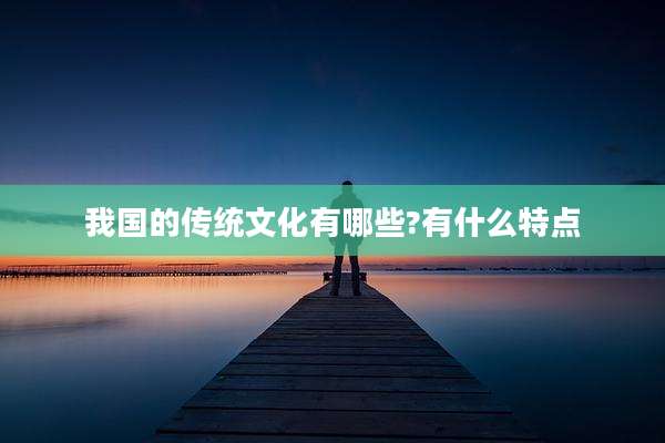 我国的传统文化有哪些?有什么特点