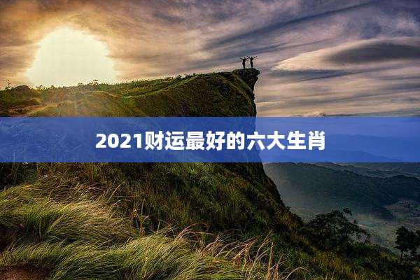 2021财运最好的六大生肖