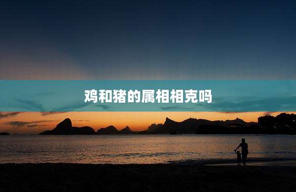 鸡和猪的属相相克吗