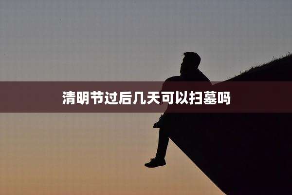 清明节过后几天可以扫墓吗