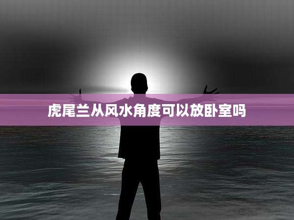 虎尾兰从风水角度可以放卧室吗