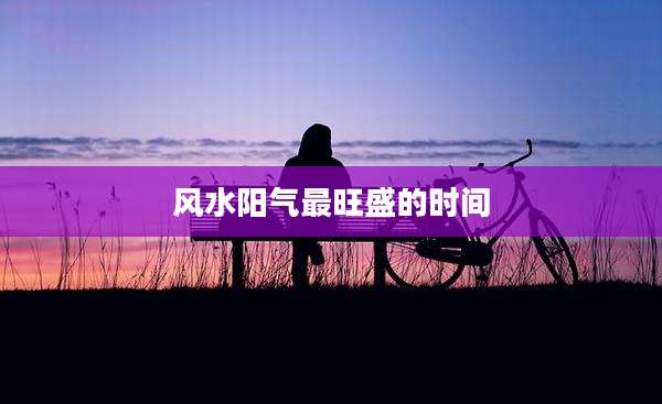 风水阳气最旺盛的时间