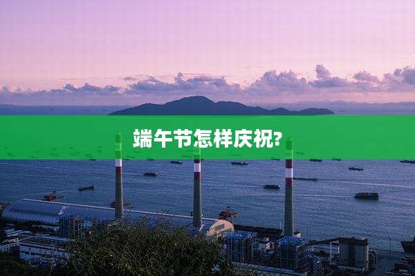端午节怎样庆祝?