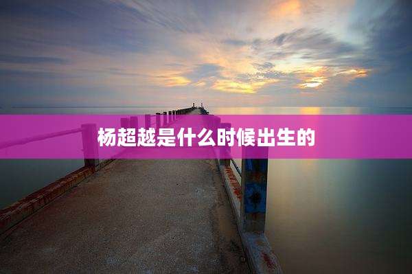 杨超越是什么时候出生的
