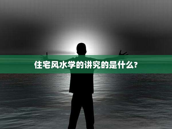 住宅风水学的讲究的是什么?