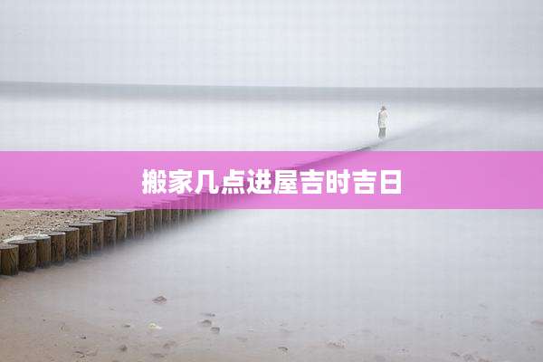 搬家几点进屋吉时吉日
