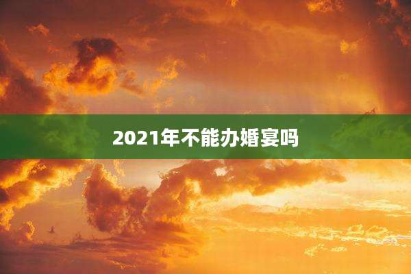 2021年不能办婚宴吗