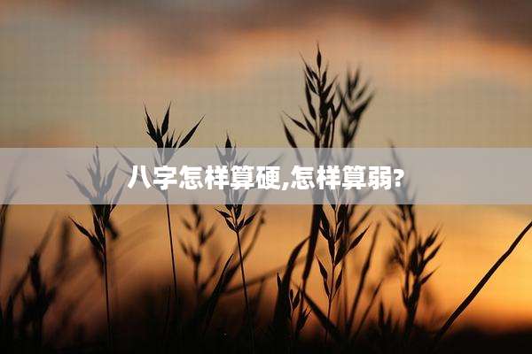 八字怎样算硬,怎样算弱?