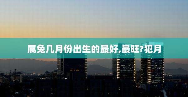 属兔几月份出生的最好,最旺?犯月