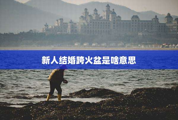 新人结婚跨火盆是啥意思